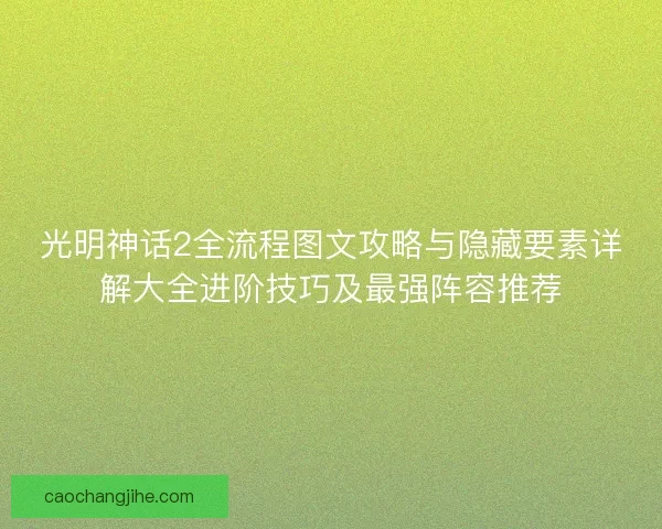 光明神话2全流程图文攻略与隐藏要素详解大全进阶技巧及最强阵容推荐