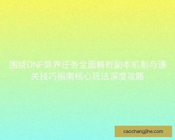 围绕DNF异界任务全面解析副本机制与通关技巧指南核心玩法深度攻略