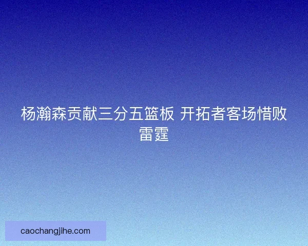 杨瀚森贡献三分五篮板 开拓者客场惜败雷霆
