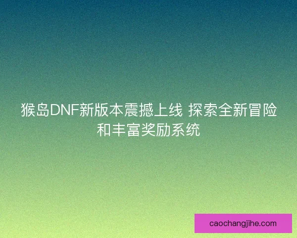 猴岛DNF新版本震撼上线 探索全新冒险和丰富奖励系统