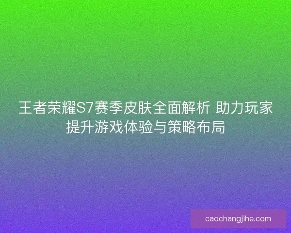王者荣耀S7赛季皮肤全面解析 助力玩家提升游戏体验与策略布局
