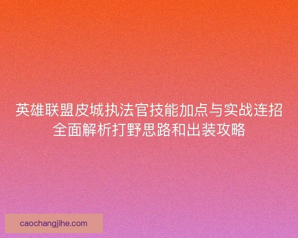 英雄联盟皮城执法官技能加点与实战连招全面解析打野思路和出装攻略