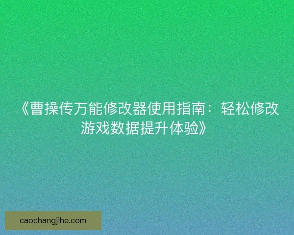 《曹操传万能修改器使用指南：轻松修改游戏数据提升体验》